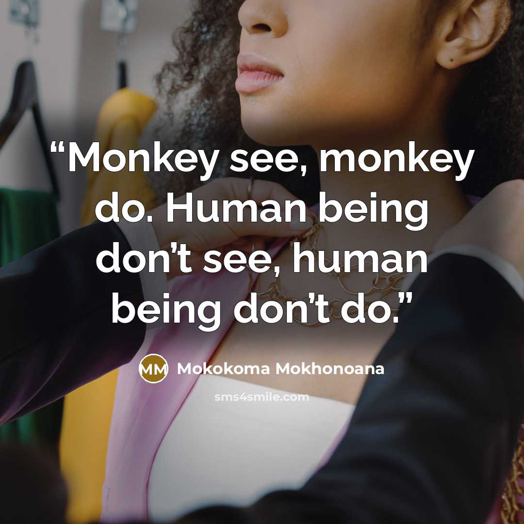 “Monkey see, monkey do. Human being don’t see, human being don’t do.” quote by Mokokoma Mokhonoana