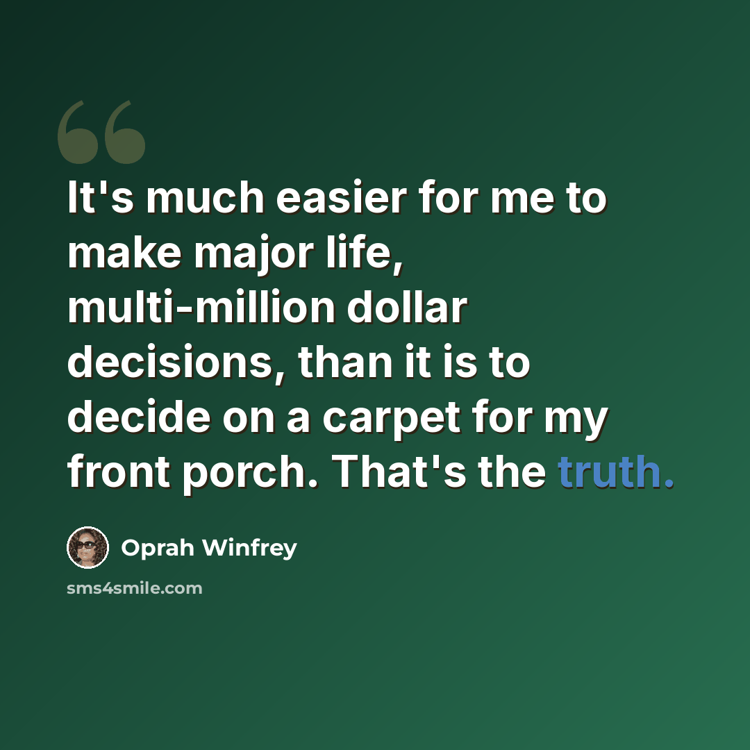 “It's much easier for me to make major life, multi-million dollar decisions, than it is to decide on a carpet for my front porch. That's the truth.” quote by Oprah Winfrey