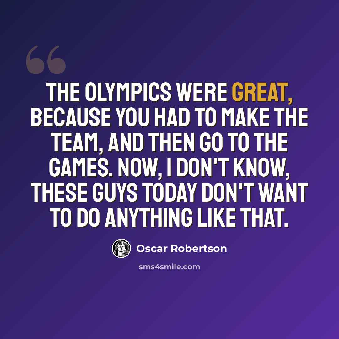 “The Olympics were great, because you had to make the team, and then go to the games. Now, I don't know, these guys today don't want to do anything like that.” quote by Oscar Robertson