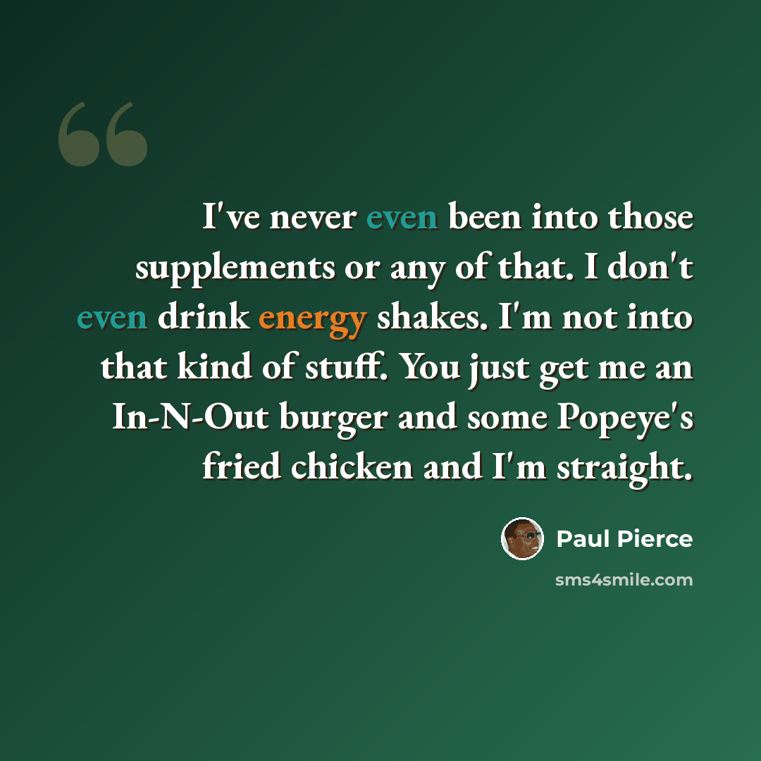 “I've never even been into those supplements or any of that. I don't even drink energy shakes. I'm not into that kind of stuff. You just get me an In-N-Out burger and some Popeye's fried chicken and I'm straight.” quote by Paul Pierce