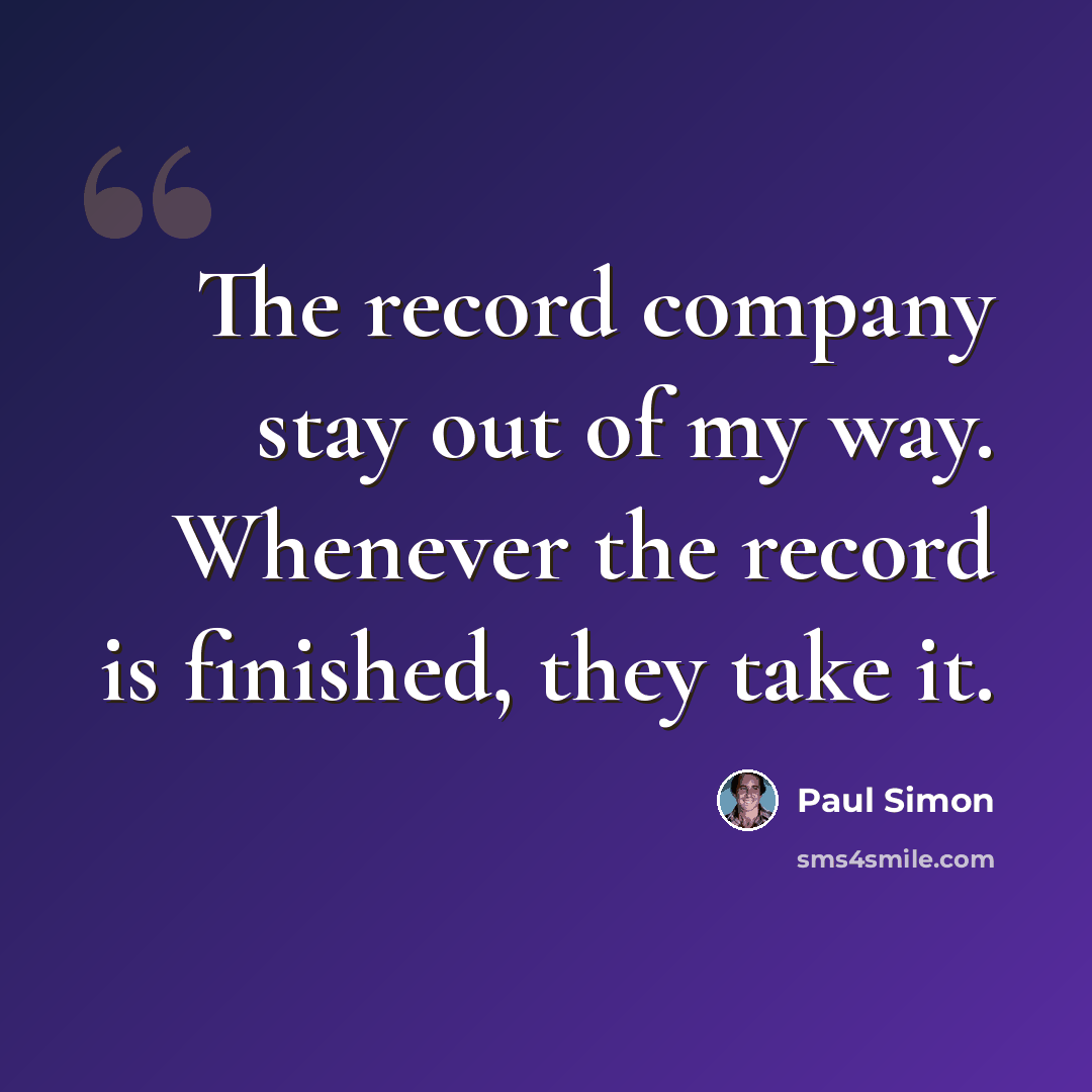“The record company stay out of my way. Whenever the record is finished, they take it.” quote by Paul Simon