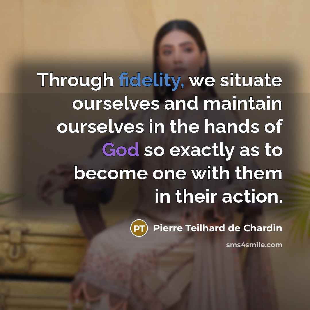 “Through fidelity, we situate ourselves and maintain ourselves in the hands of God so exactly as to become one with them in their action.” quote by Pierre Teilhard de Chardin