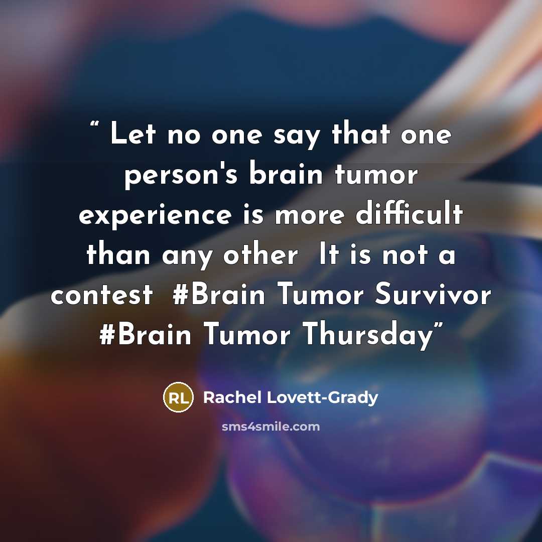 “♥Let no one say that one person's brain tumor experience is more difficult than any other♥ It is not a contest♥ #Brain Tumor Survivor #Brain Tumor Thursday” quote by Rachel Lovett-Grady