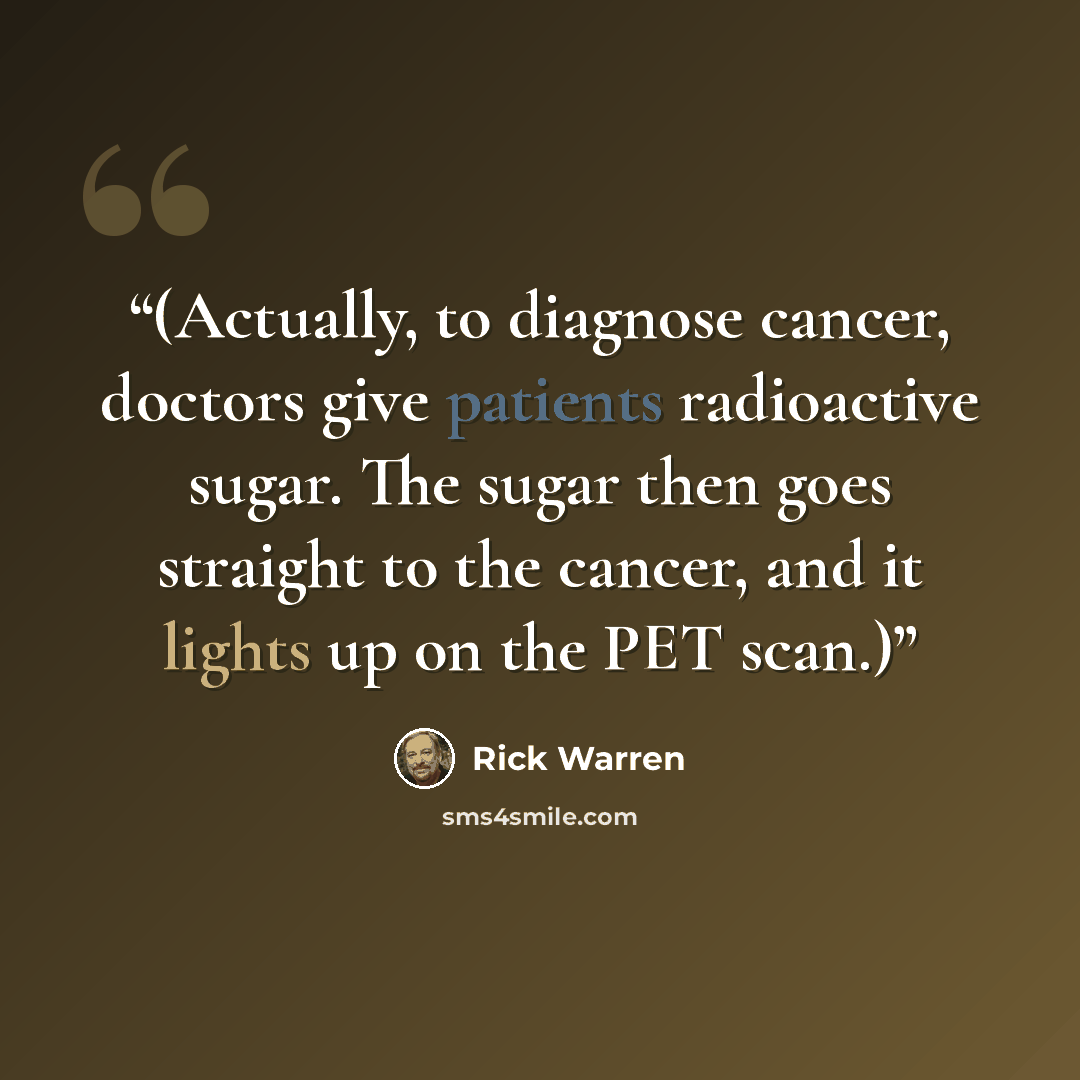“(Actually, to diagnose cancer, doctors give patients radioactive sugar. The sugar then goes straight to the cancer, and it lights up on the PET scan.)” quote by Rick Warren