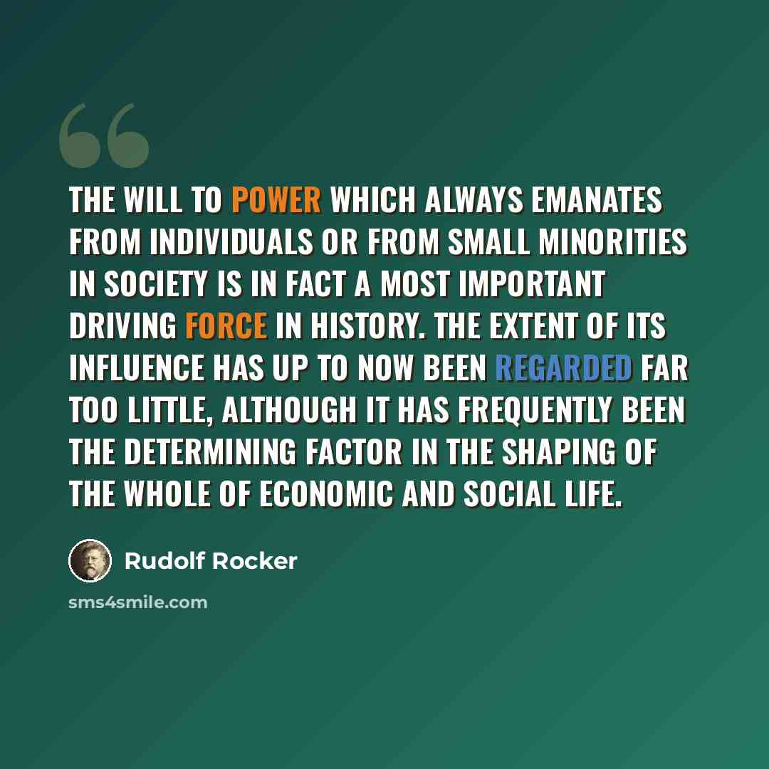 “The will to power which always emanates from individuals or from small minorities in society is in fact a most important driving force in history. The extent of its influence has up to now been regarded far too little, although it has frequently been the determining factor in the shaping of the…” quote by Rudolf Rocker