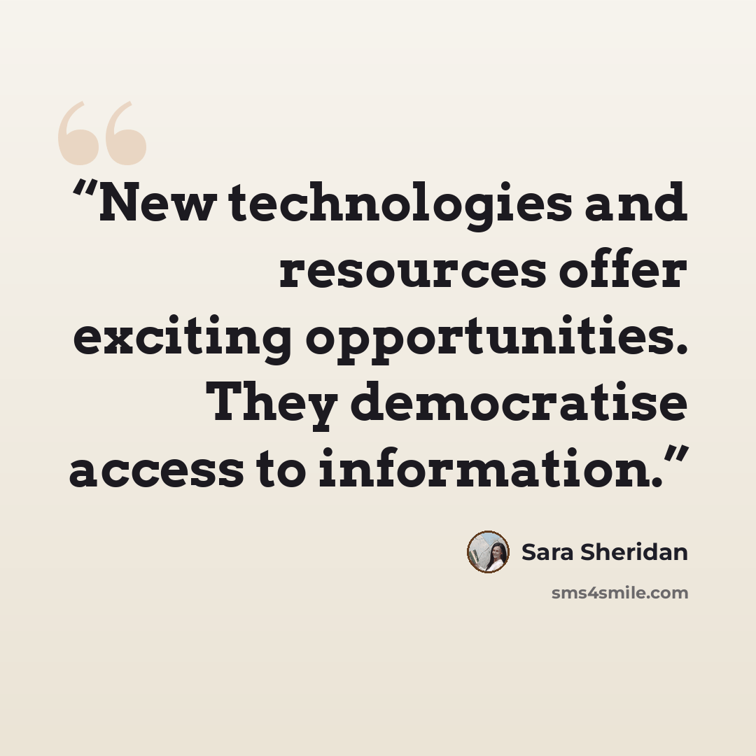 “New technologies and resources offer exciting opportunities. They democratise access to information.” quote by Sara Sheridan