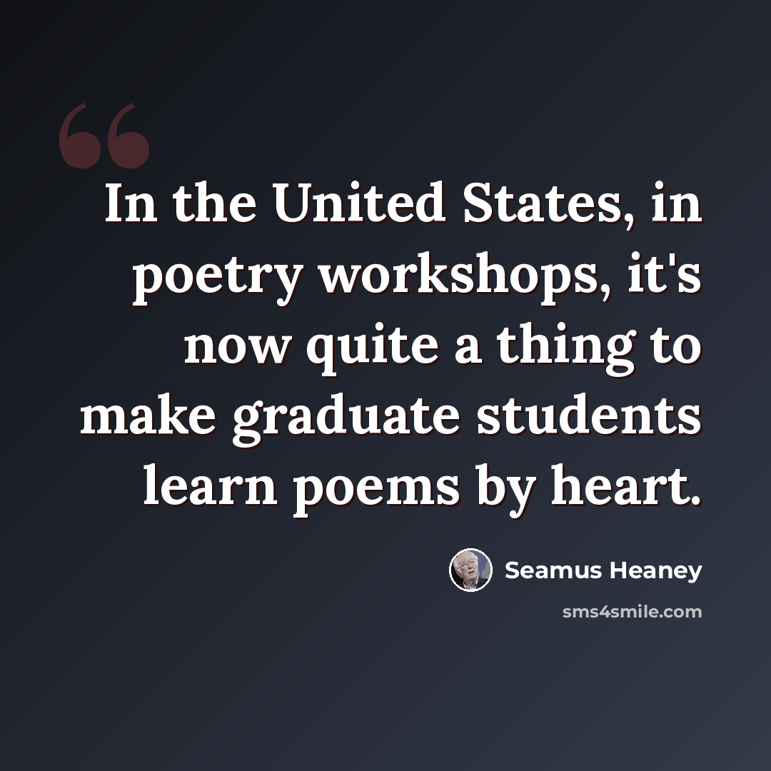 “In the United States, in poetry workshops, it's now quite a thing to make graduate students learn poems by heart.” quote by Seamus Heaney