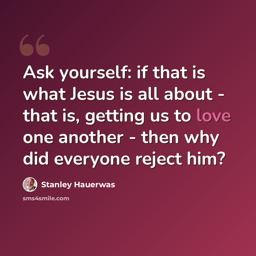 “Ask yourself: if that is what Jesus is all about - that is, getting us to love one another - then why did everyone reject him?” quote by Stanley Hauerwas