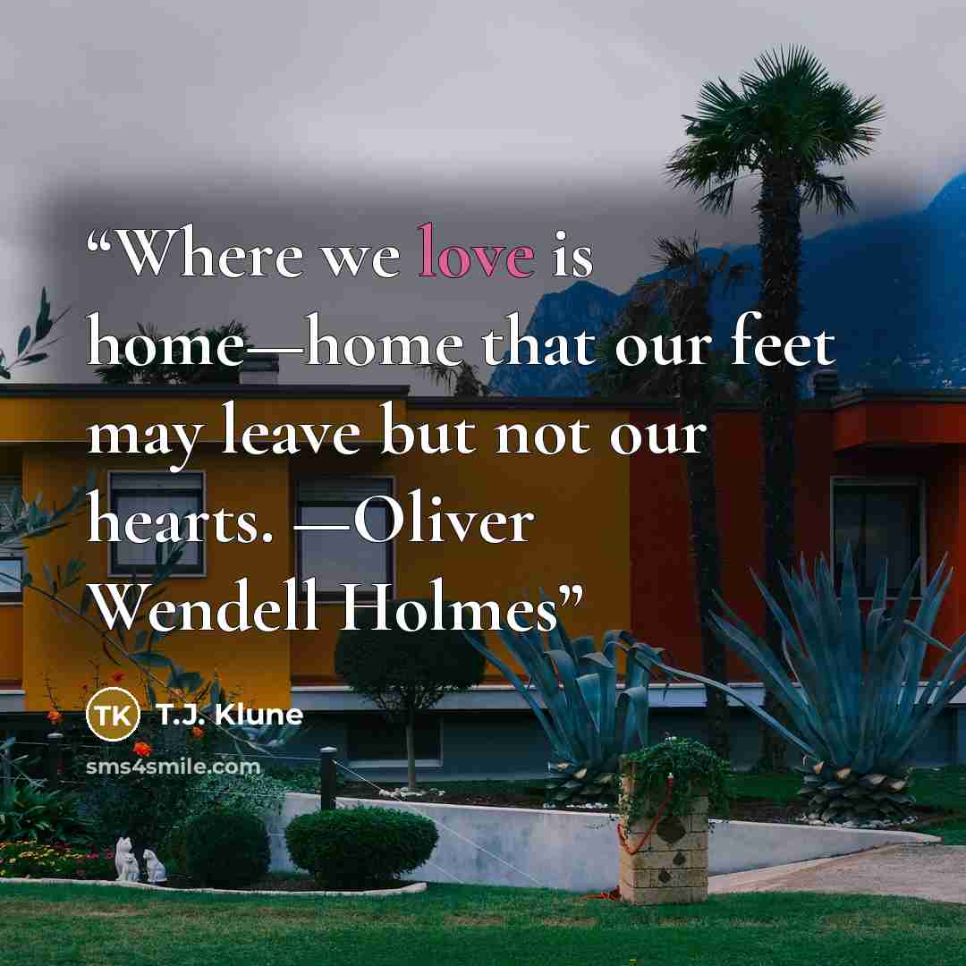 “Where we love is home—home that our feet may leave but not our hearts. —Oliver Wendell Holmes” quote by T.J. Klune