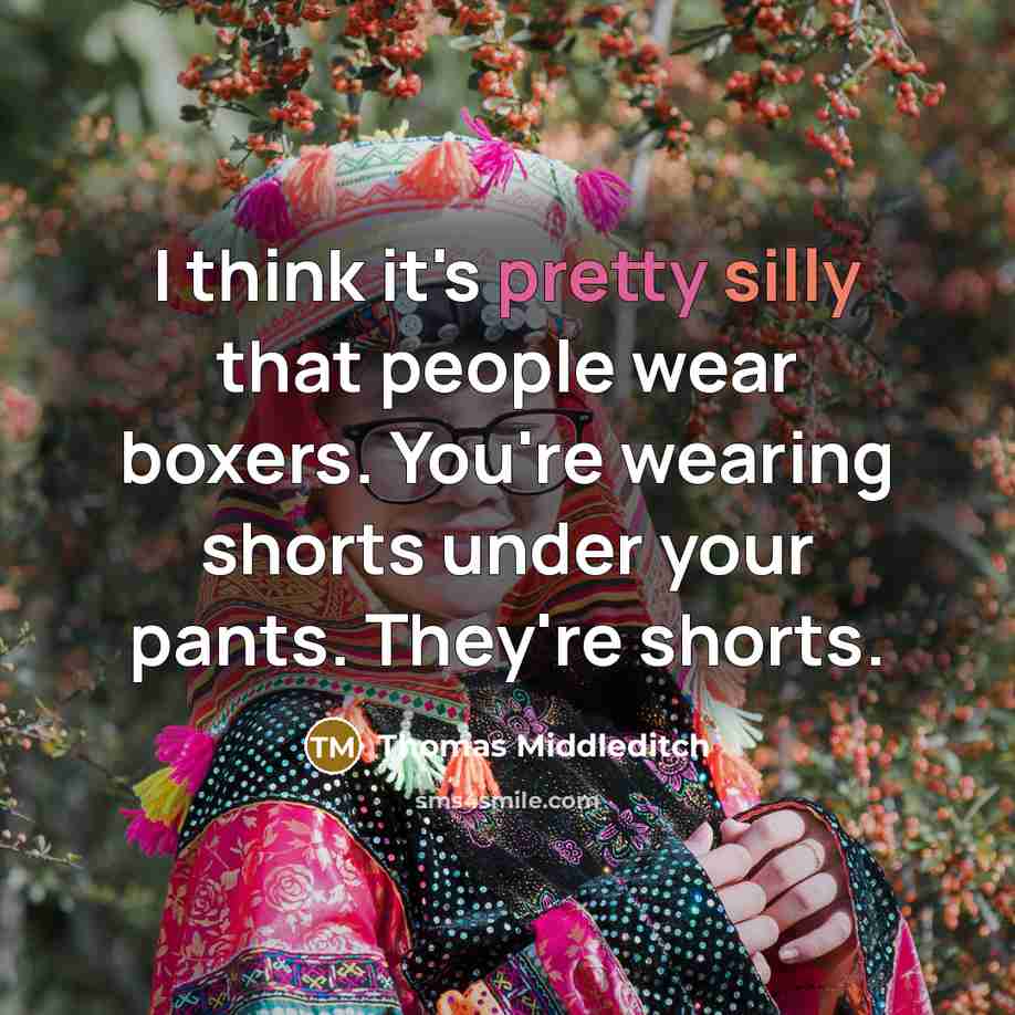 “I think it's pretty silly that people wear boxers. You're wearing shorts under your pants. They're shorts.” quote by Thomas Middleditch