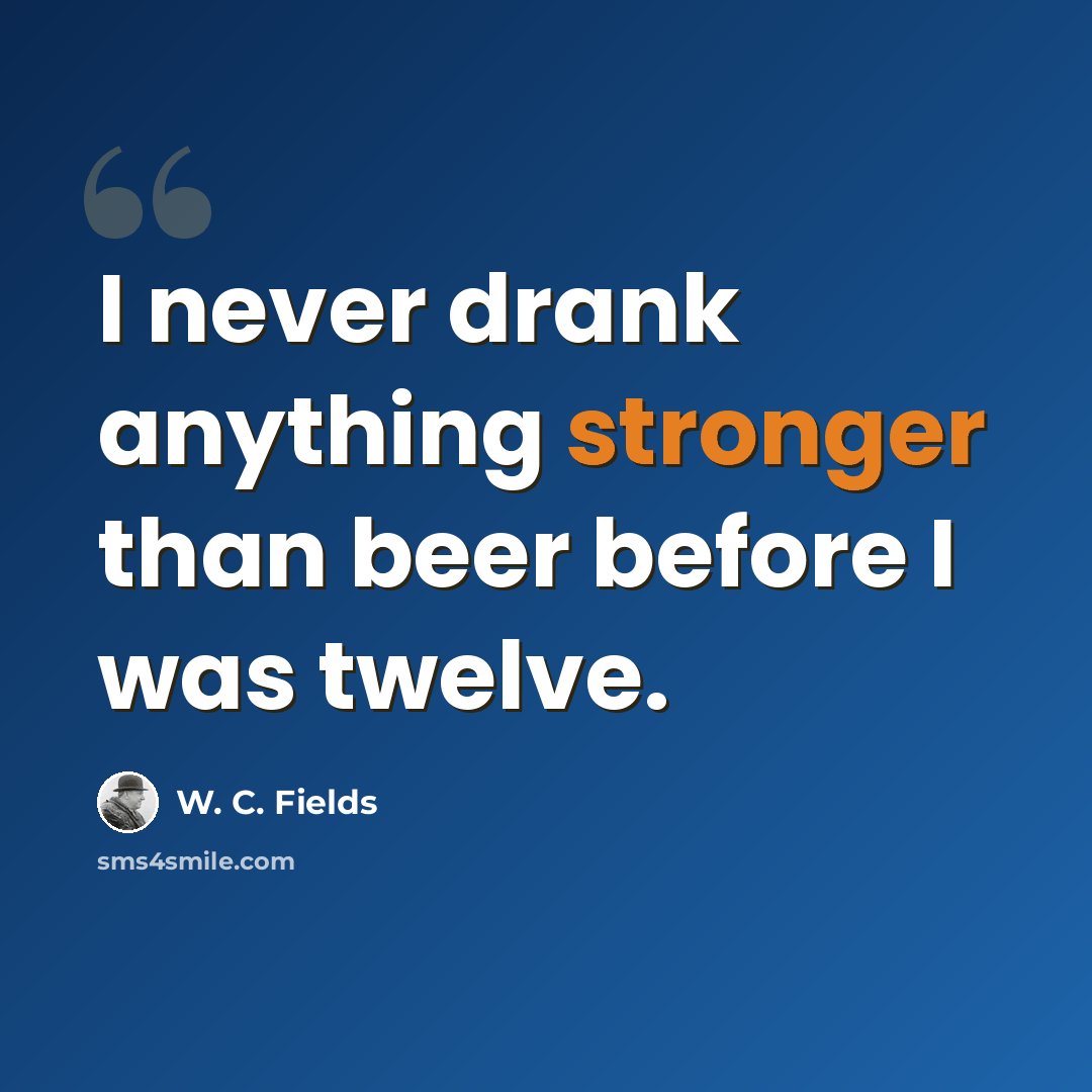 “I never drank anything stronger than beer before I was twelve.” quote by W. C. Fields