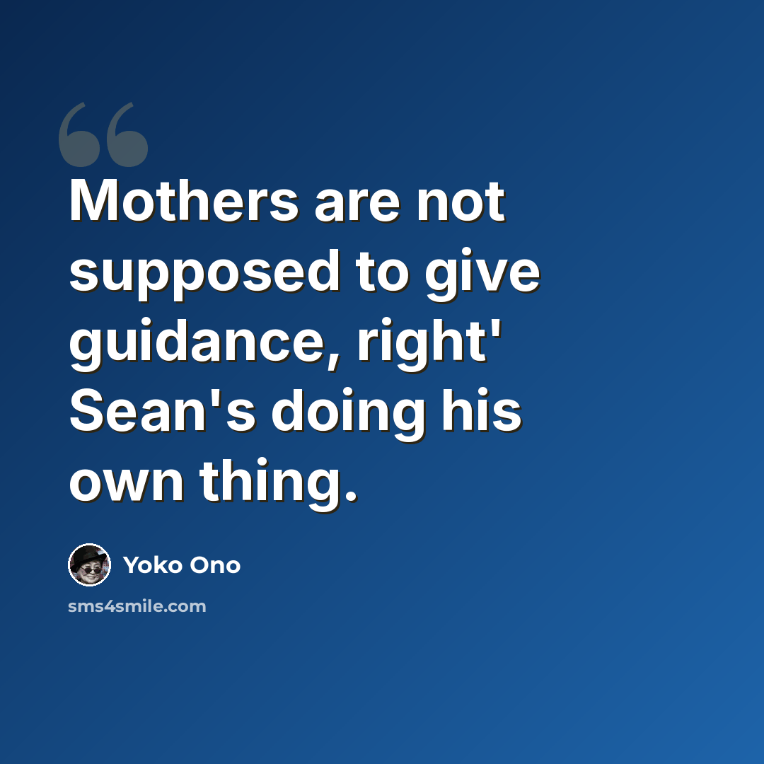 “Mothers are not supposed to give guidance, right' Sean's doing his own thing.” quote by Yoko Ono