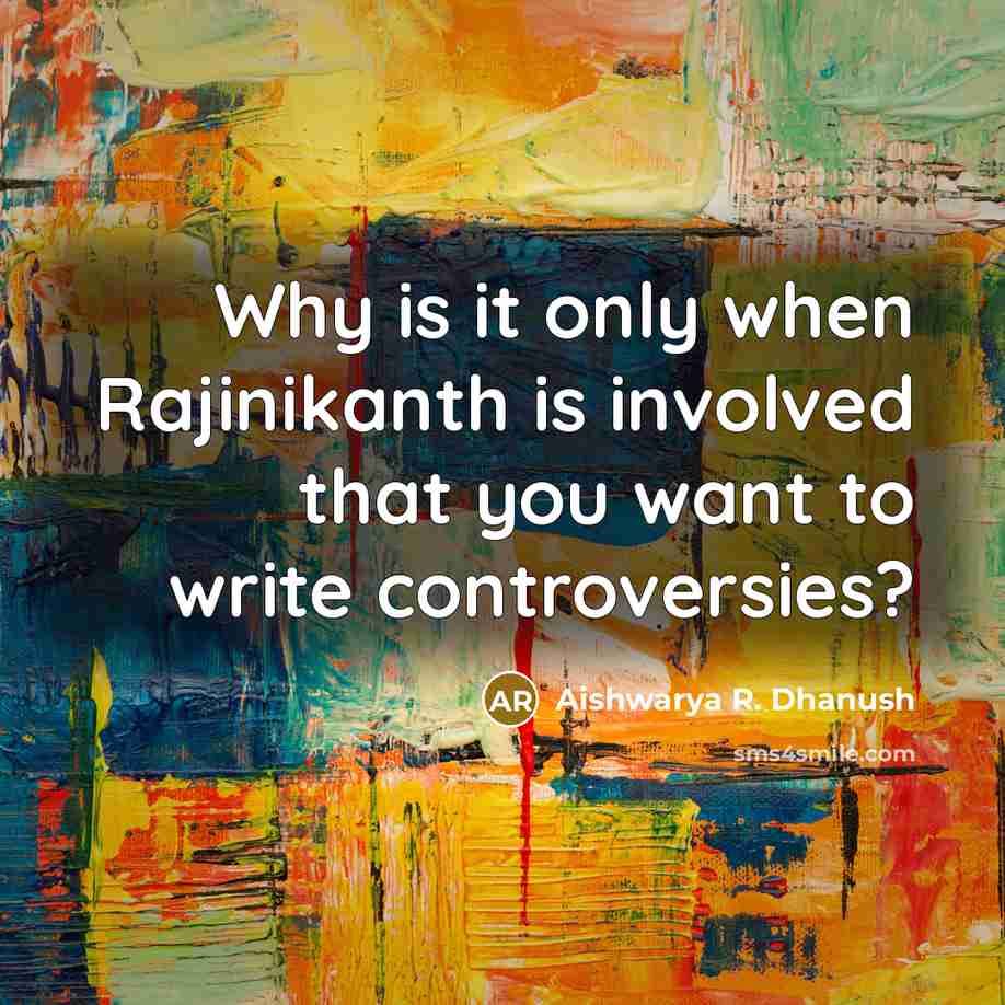 “Why is it only when Rajinikanth is involved that you want to write controversies?” quote by Aishwarya R. Dhanush