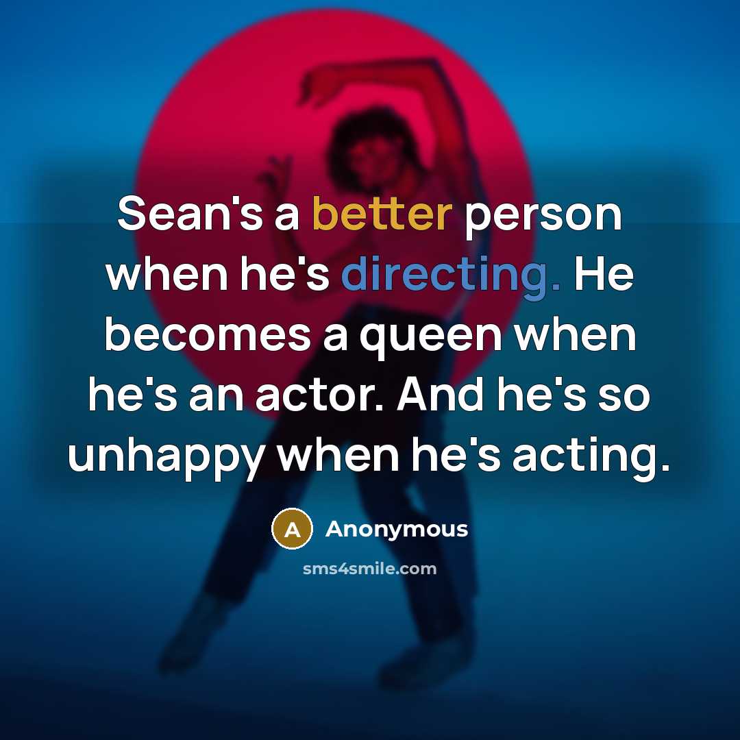 “Sean's a better person when he's directing. He becomes a queen when he's an actor. And he's so unhappy when he's acting.” quote by Anonymous