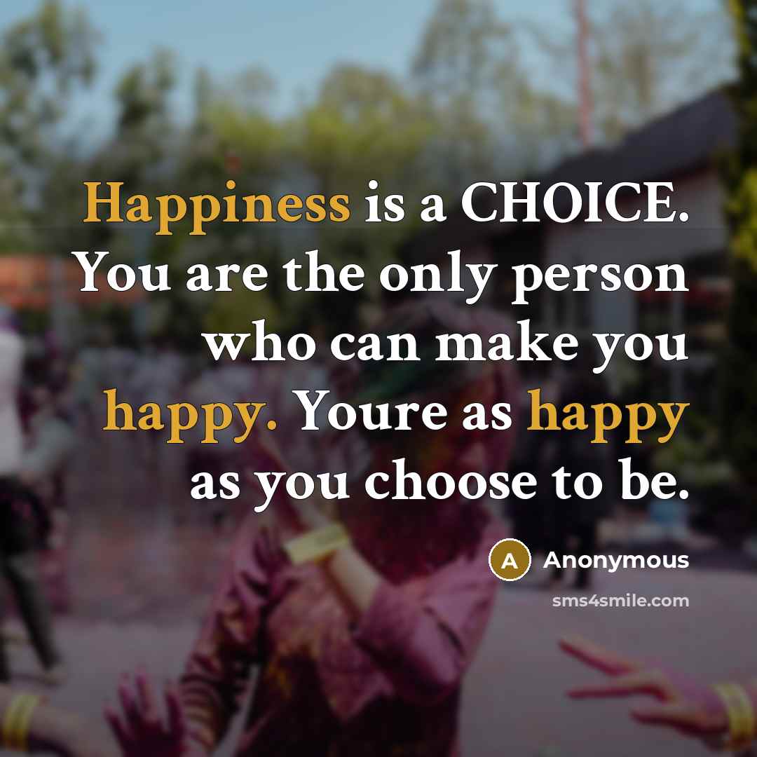 “Happiness is a CHOICE. You are the only person who can make you happy. Youre as happy as you choose to be.” quote by Anonymous