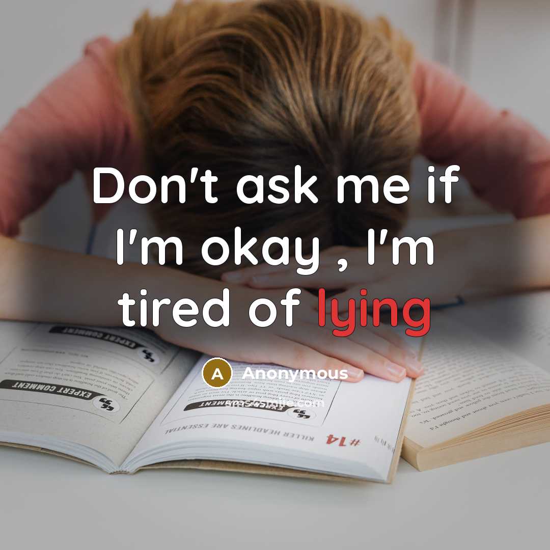 “Don't ask me if I'm okay , I'm tired of lying” quote by Anonymous