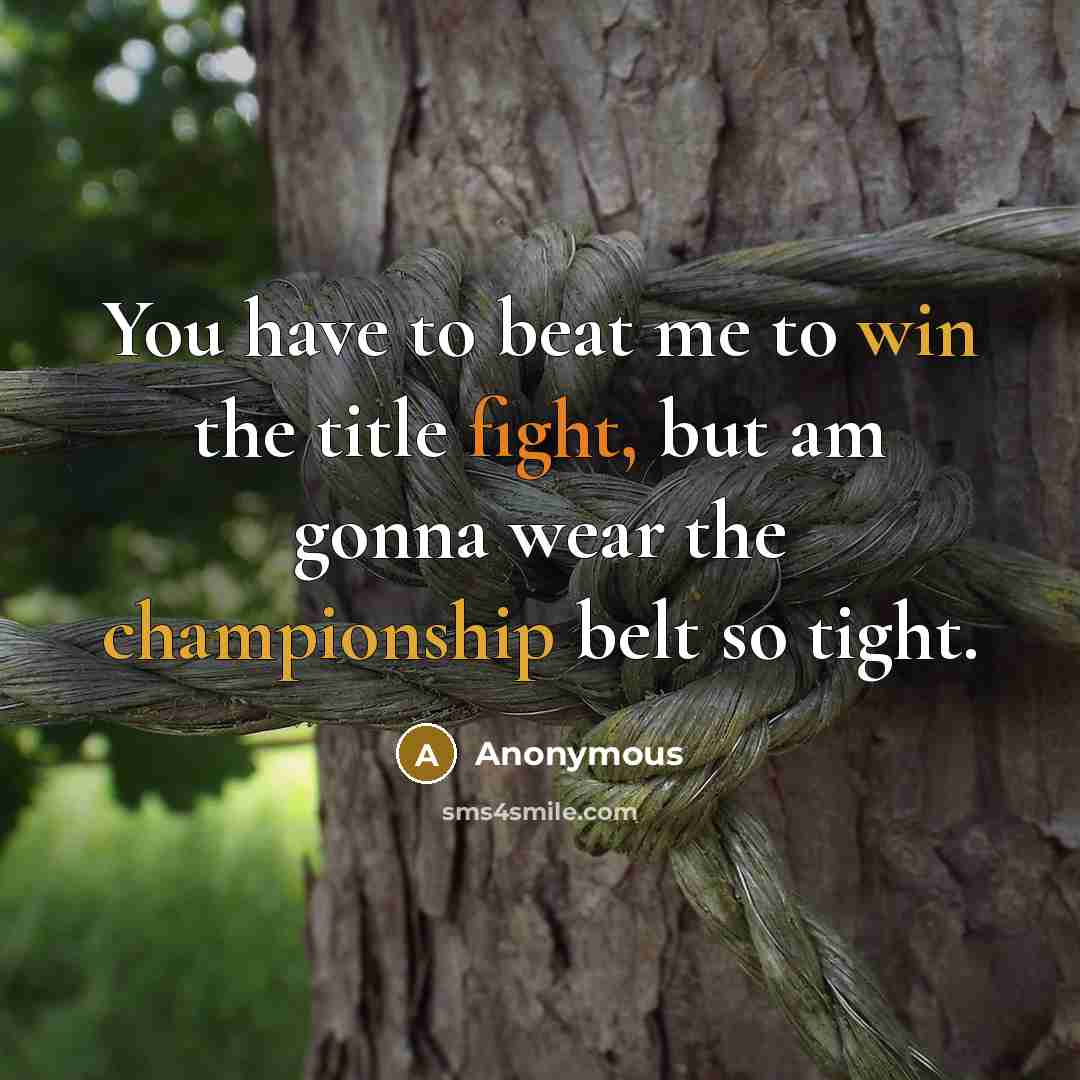 “You have to beat me to win the title fight, but am gonna wear the championship belt so tight.” quote by Anonymous