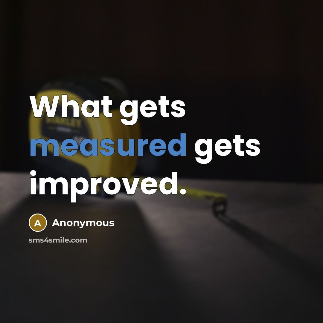 “What gets measured gets improved.” quote by Anonymous