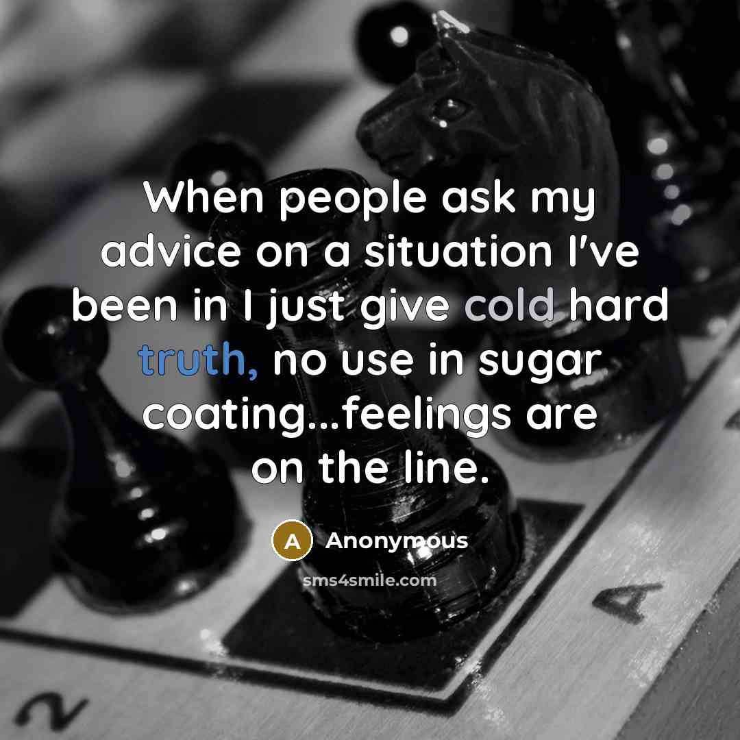 “When people ask my advice on a situation I've been in I just give cold hard truth, no use in sugar coating...feelings are on the line.” quote by Anonymous