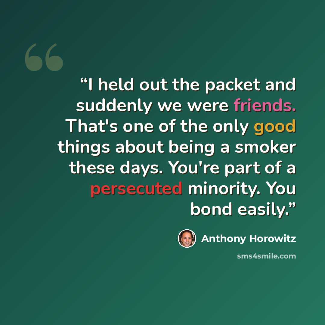 “I held out the packet and suddenly we were friends. That's one of the only good things about being a smoker these days. You're part of a persecuted minority. You bond easily.” quote by Anthony Horowitz