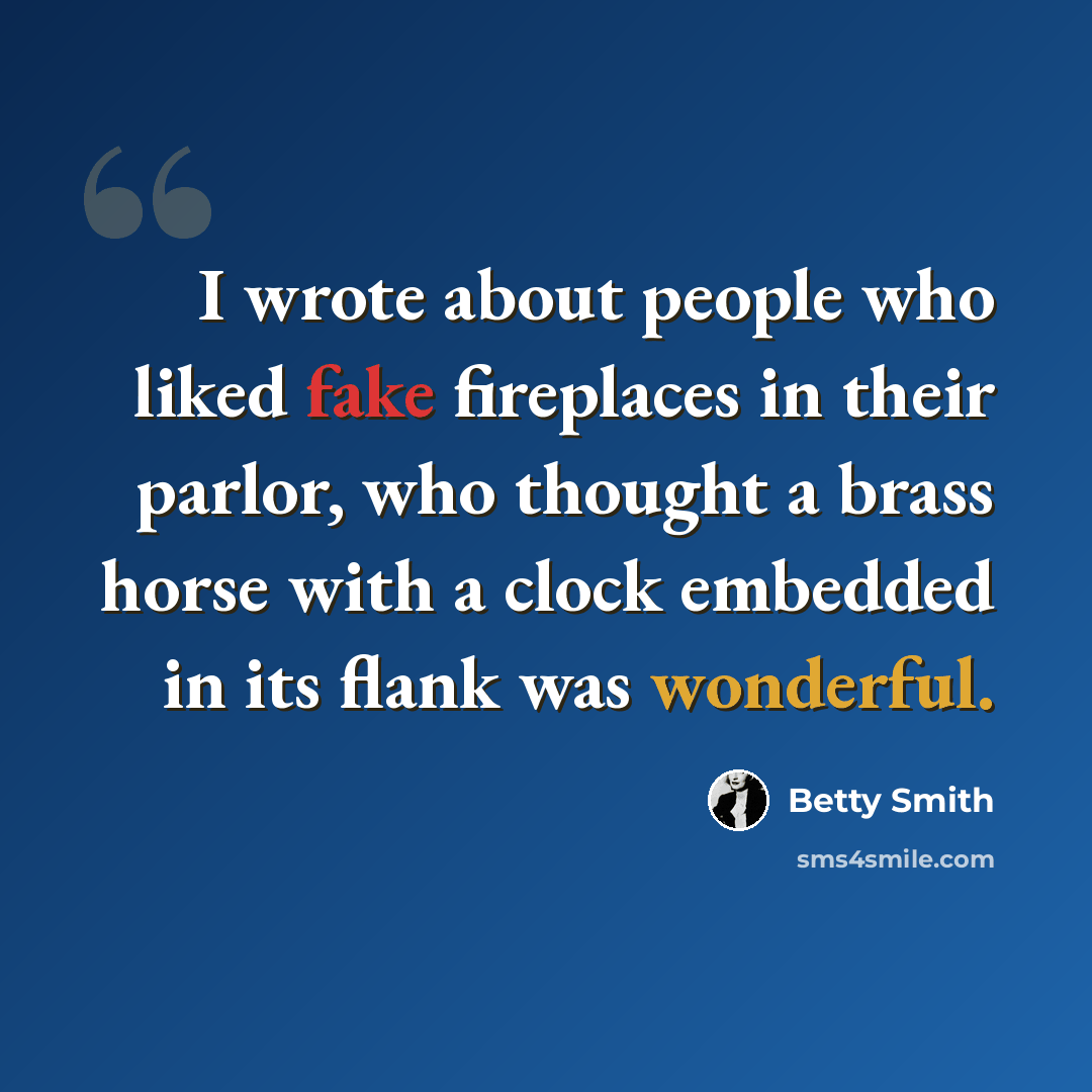 “I wrote about people who liked fake fireplaces in their parlor, who thought a brass horse with a clock embedded in its flank was wonderful.” quote by Betty Smith