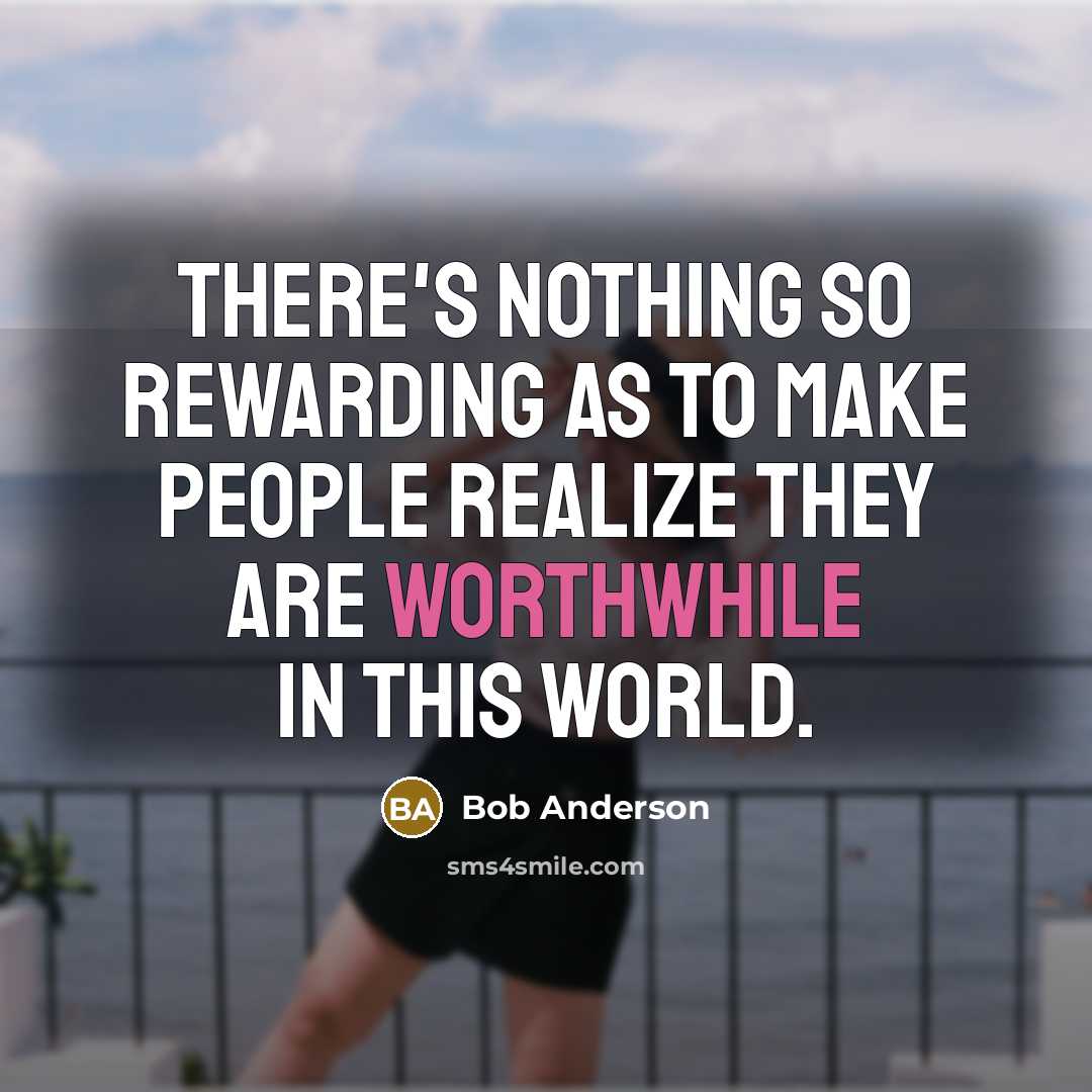 “There's nothing so rewarding as to make people realize they are worthwhile in this world.” quote by Bob Anderson