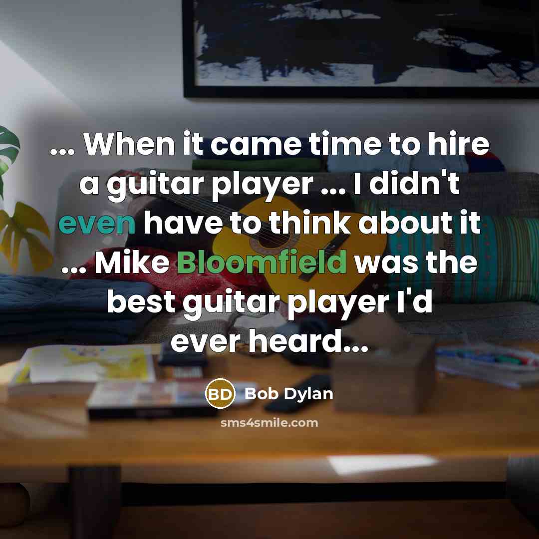 “... When it came time to hire a guitar player ... I didn't even have to think about it ... Mike Bloomfield was the best guitar player I'd ever heard...” quote by Bob Dylan