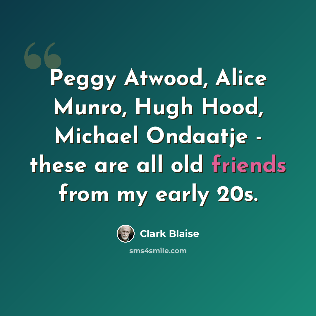 “Peggy Atwood, Alice Munro, Hugh Hood, Michael Ondaatje - these are all old friends from my early 20s.” quote by Clark Blaise