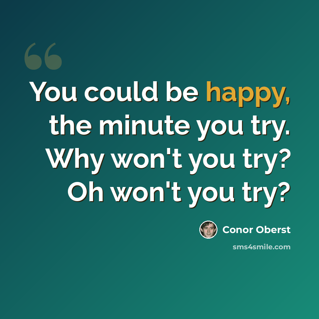 “You could be happy, the minute you try. Why won't you try? Oh won't you try?” quote by Conor Oberst