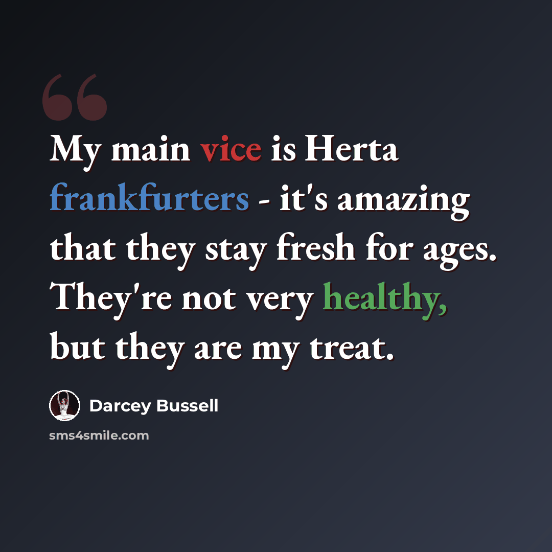 “My main vice is Herta frankfurters - it's amazing that they stay fresh for ages. They're not very healthy, but they are my treat.” quote by Darcey Bussell
