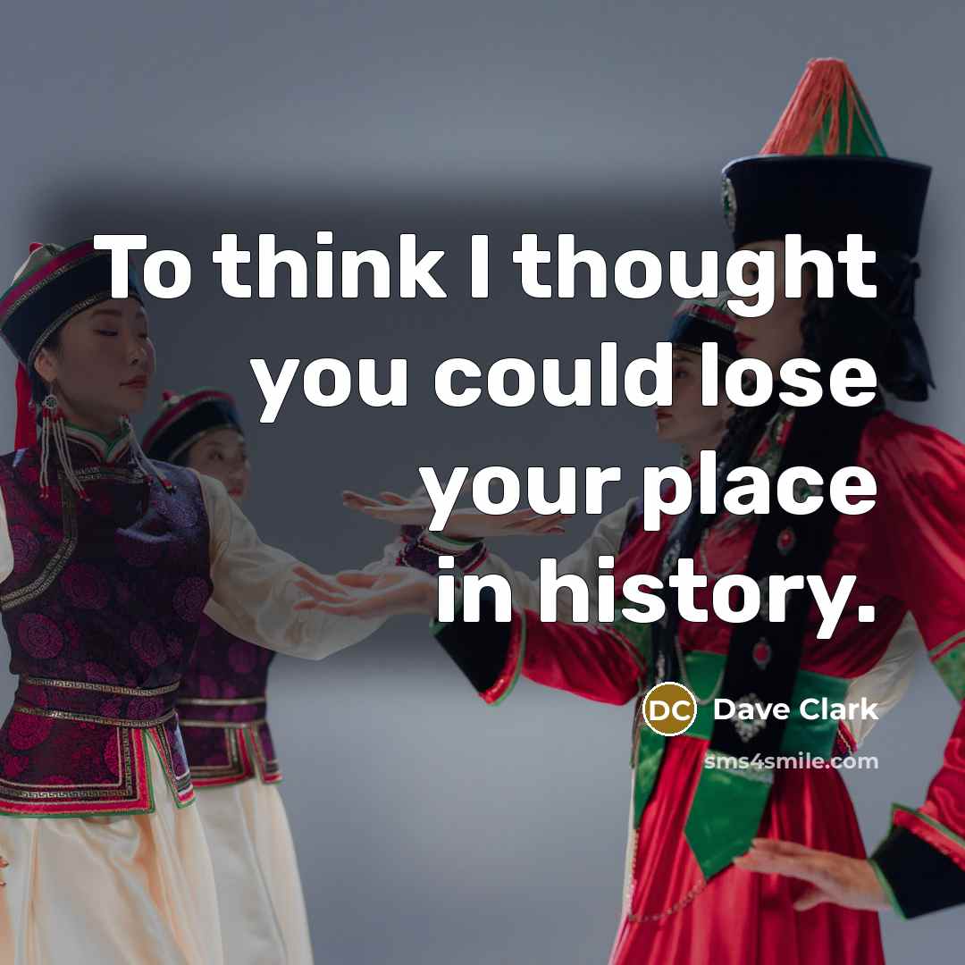 “To think I thought you could lose your place in history.” quote by Dave Clark