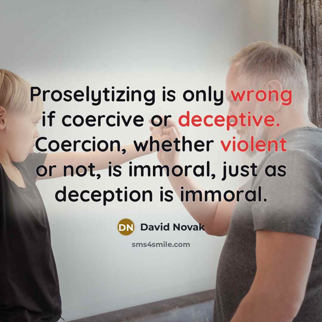 “Proselytizing is only wrong if coercive or deceptive. Coercion, whether violent or not, is immoral, just as deception is immoral.” quote by David Novak