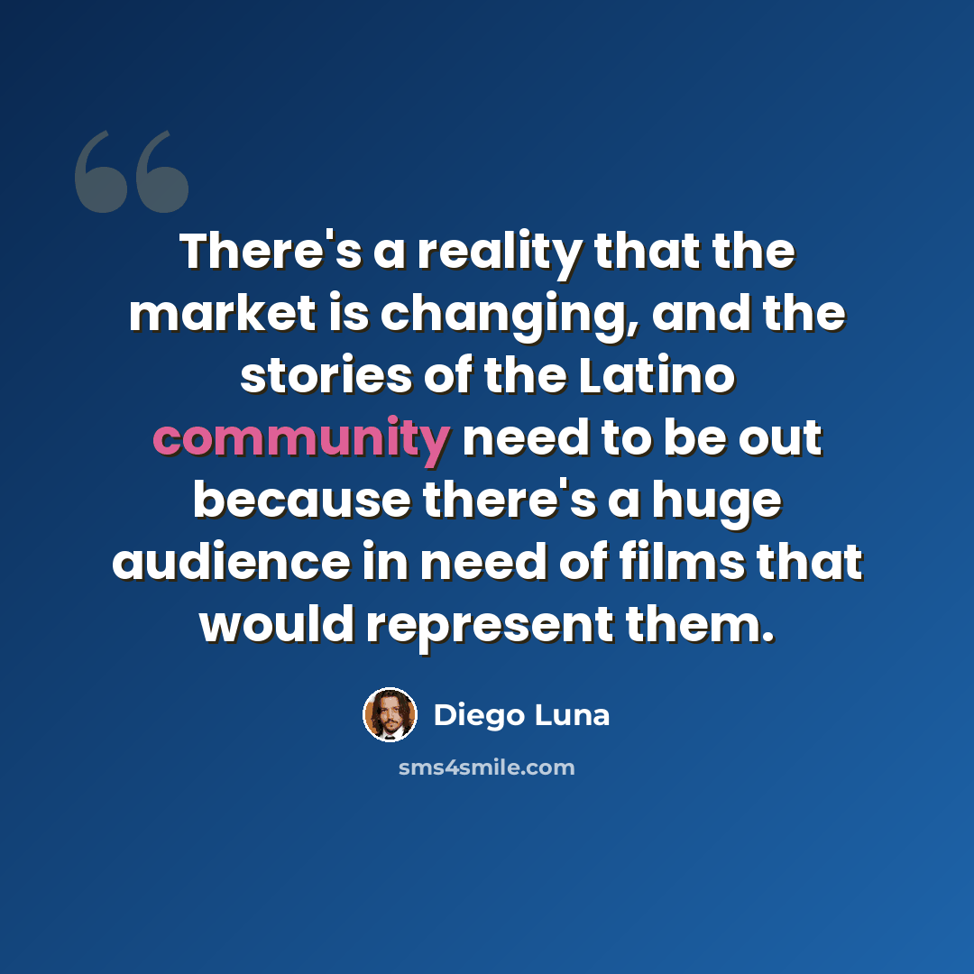 “There's a reality that the market is changing, and the stories of the Latino community need to be out because there's a huge audience in need of films that would represent them.” quote by Diego Luna
