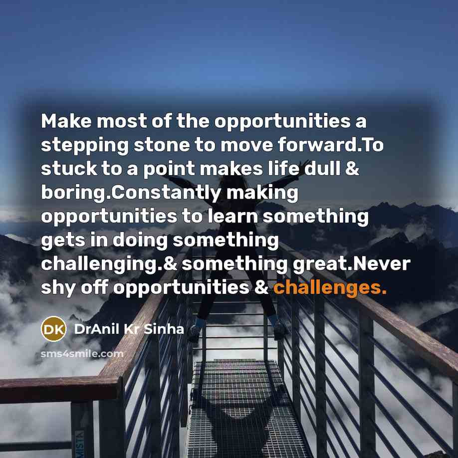 “Make most of the opportunities a stepping stone to move forward.To stuck to a point makes life dull & boring.Constantly making opportunities to learn something gets in doing something challenging.& something great.Never shy off opportunities & challenges.” quote by DrAnil Kr Sinha