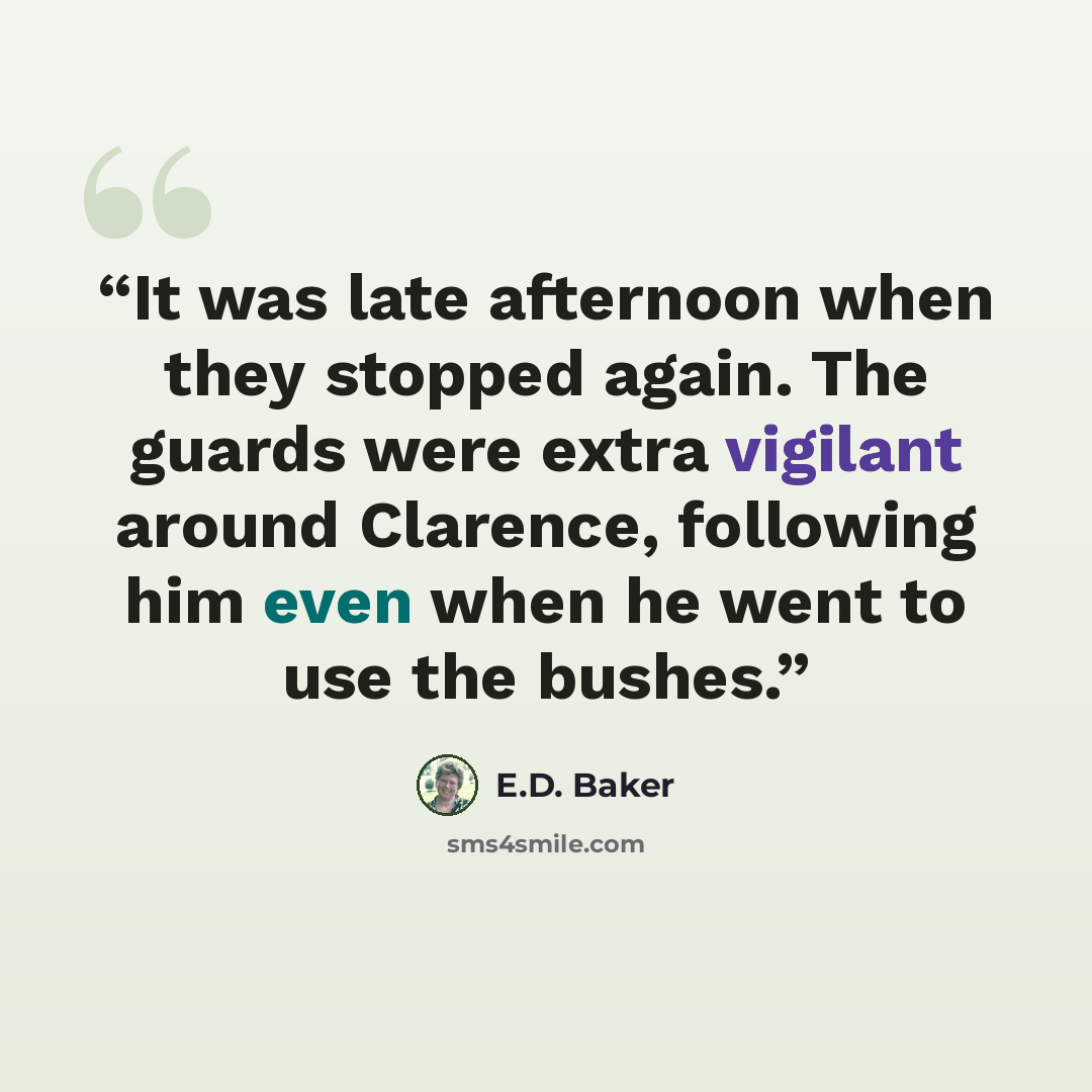 “It was late afternoon when they stopped again. The guards were extra vigilant around Clarence, following him even when he went to use the bushes.” quote by E.D. Baker