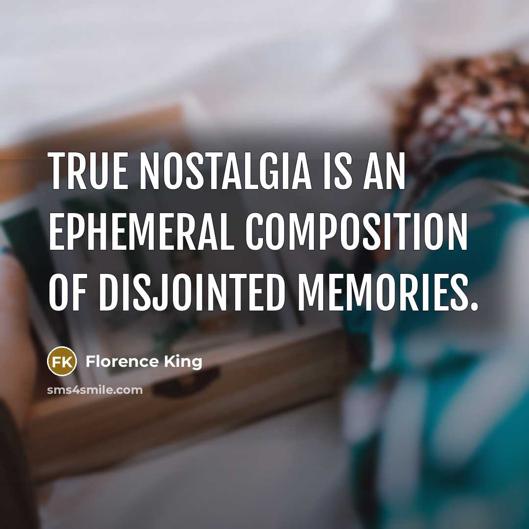 “True nostalgia is an ephemeral composition of disjointed memories.” quote by Florence King