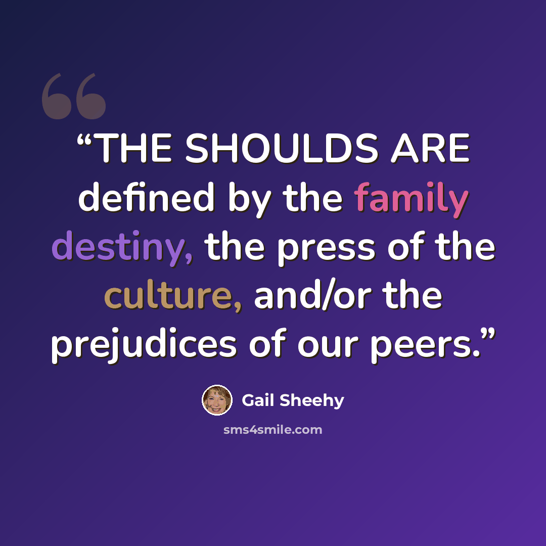 “THE SHOULDS ARE defined by the family destiny, the press of the culture, and/or the prejudices of our peers.” quote by Gail Sheehy