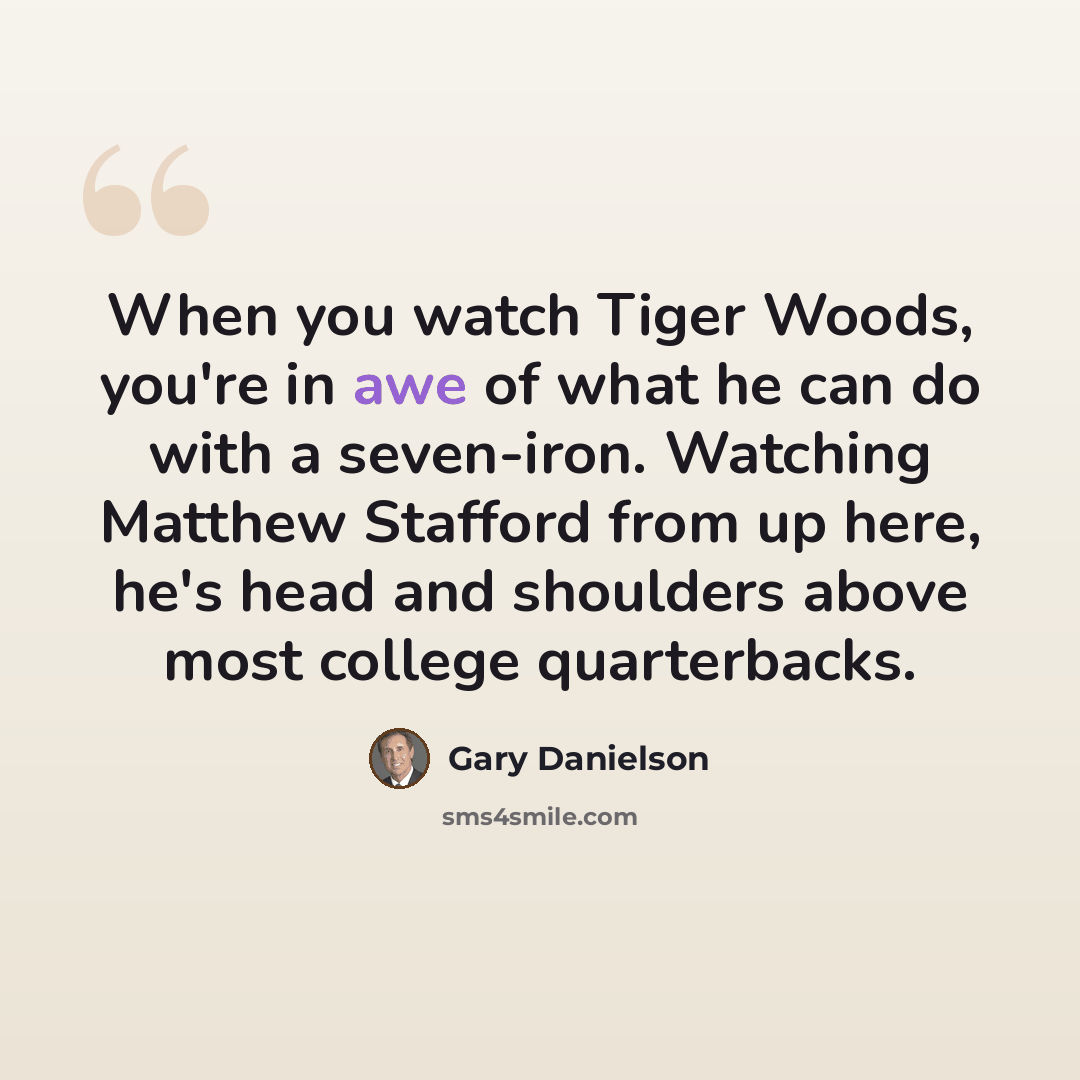“When you watch Tiger Woods, you're in awe of what he can do with a seven-iron. Watching Matthew Stafford from up here, he's head and shoulders above most college quarterbacks.” quote by Gary Danielson