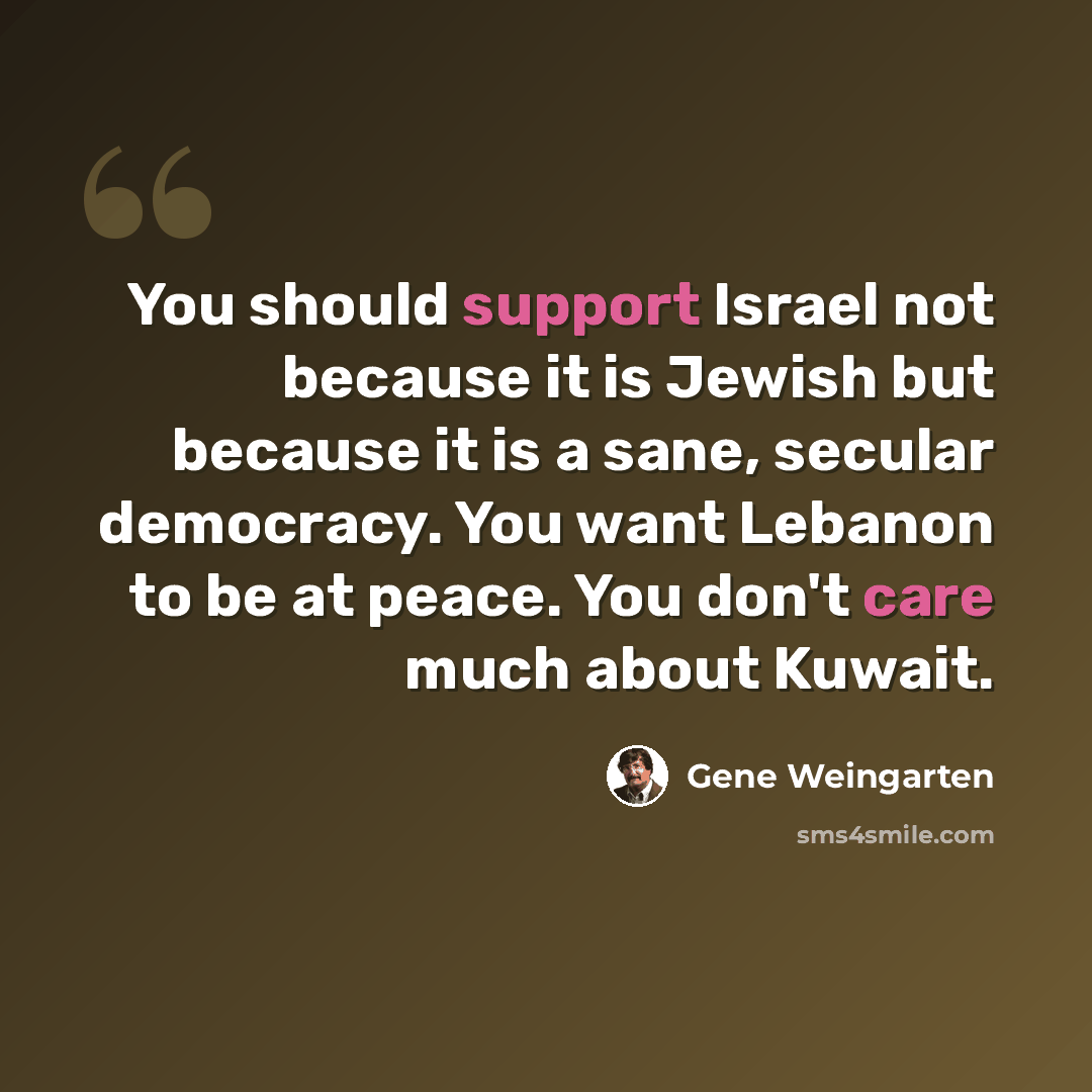 “You should support Israel not because it is Jewish but because it is a sane, secular democracy. You want Lebanon to be at peace. You don't care much about Kuwait.” quote by Gene Weingarten
