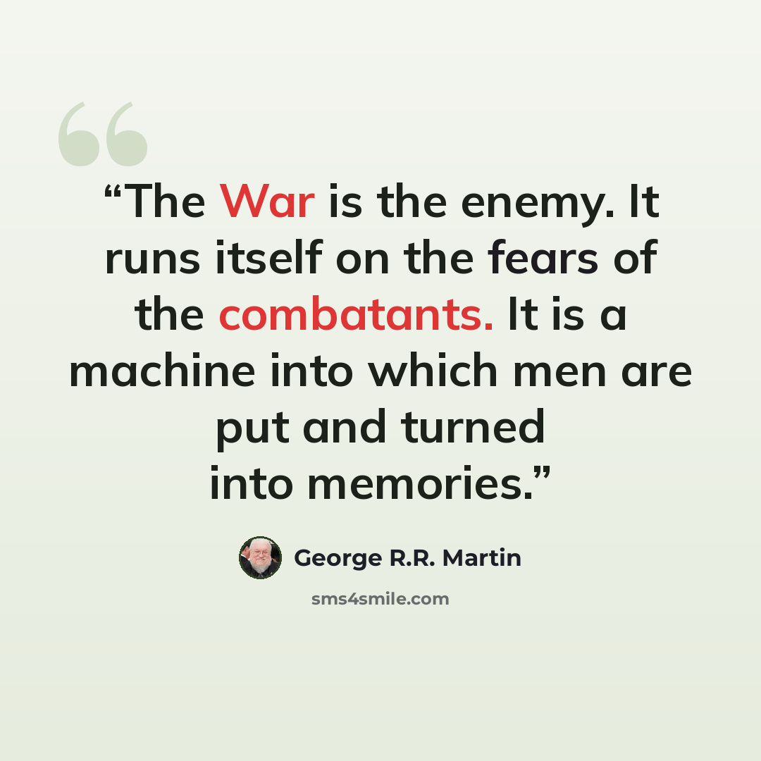 “The War is the enemy. It runs itself on the fears of the combatants. It is a machine into which men are put and turned into memories.” quote by George R.R. Martin