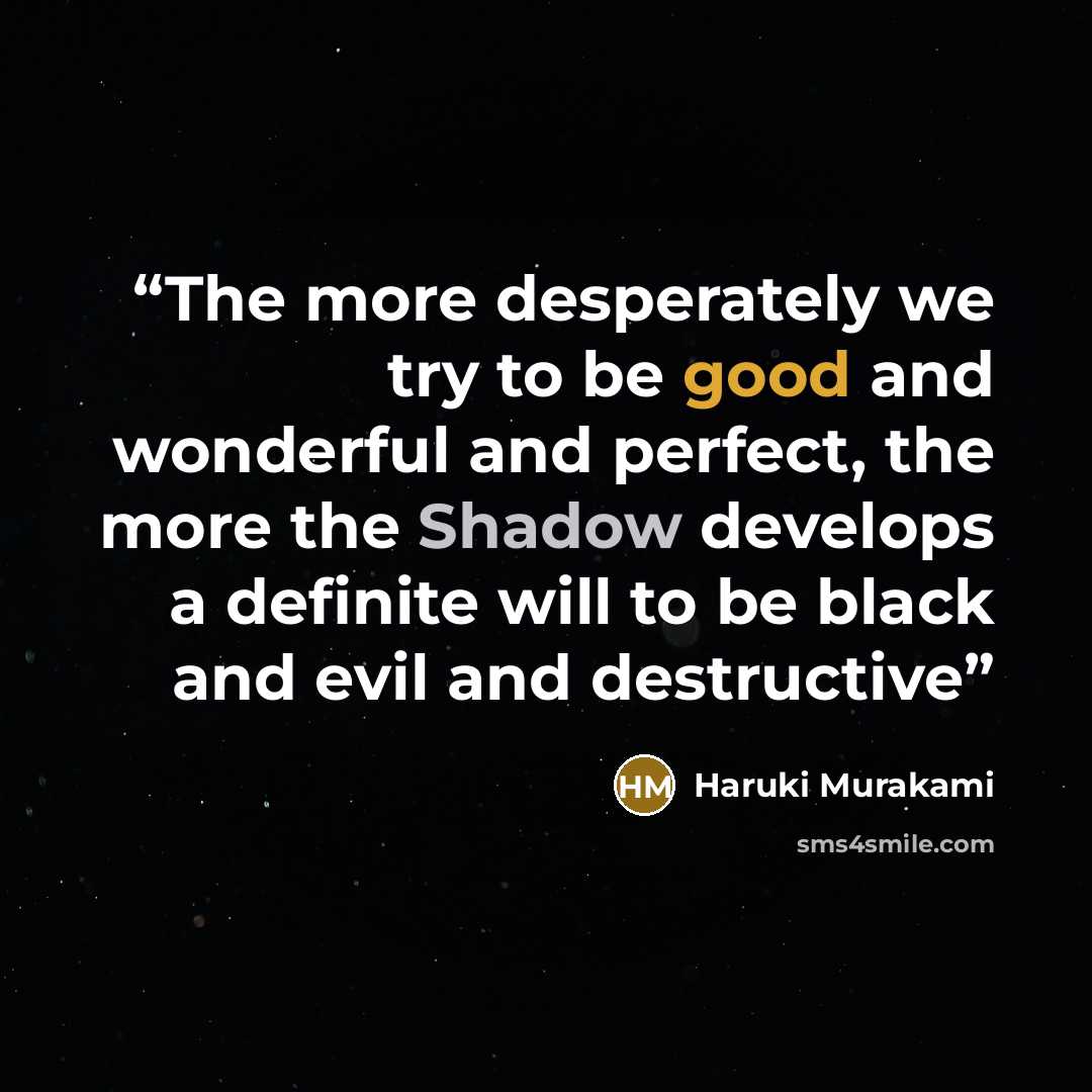 “The more desperately we try to be good and wonderful and perfect, the more the Shadow develops a definite will to be black and evil and destructive” quote by Haruki Murakami
