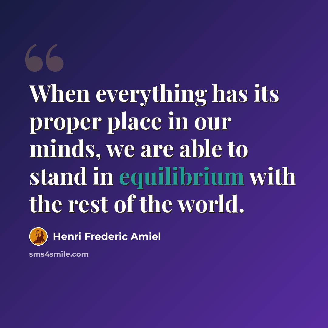 “When everything has its proper place in our minds, we are able to stand in equilibrium with the rest of the world.” quote by Henri Frederic Amiel