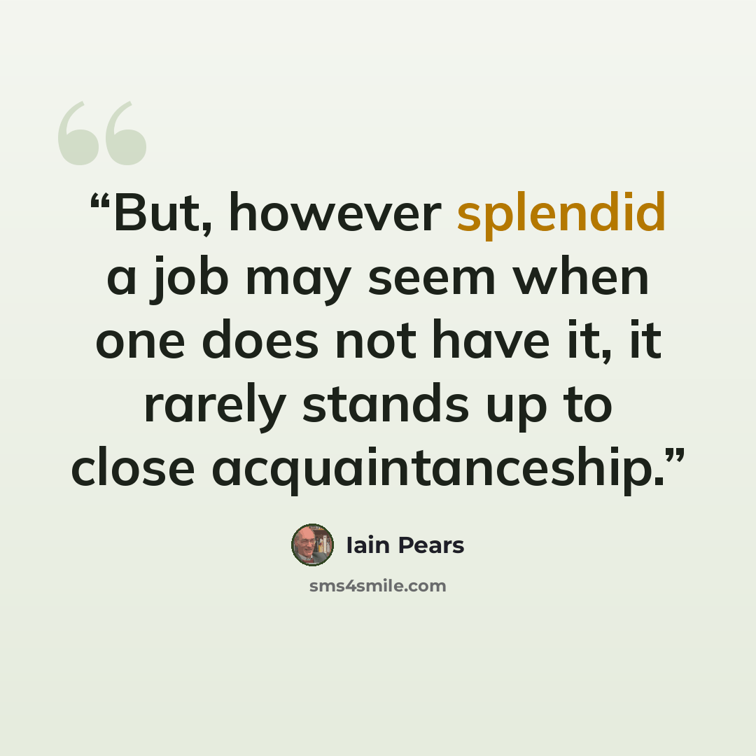 “But, however splendid a job may seem when one does not have it, it rarely stands up to close acquaintanceship.” quote by Iain Pears