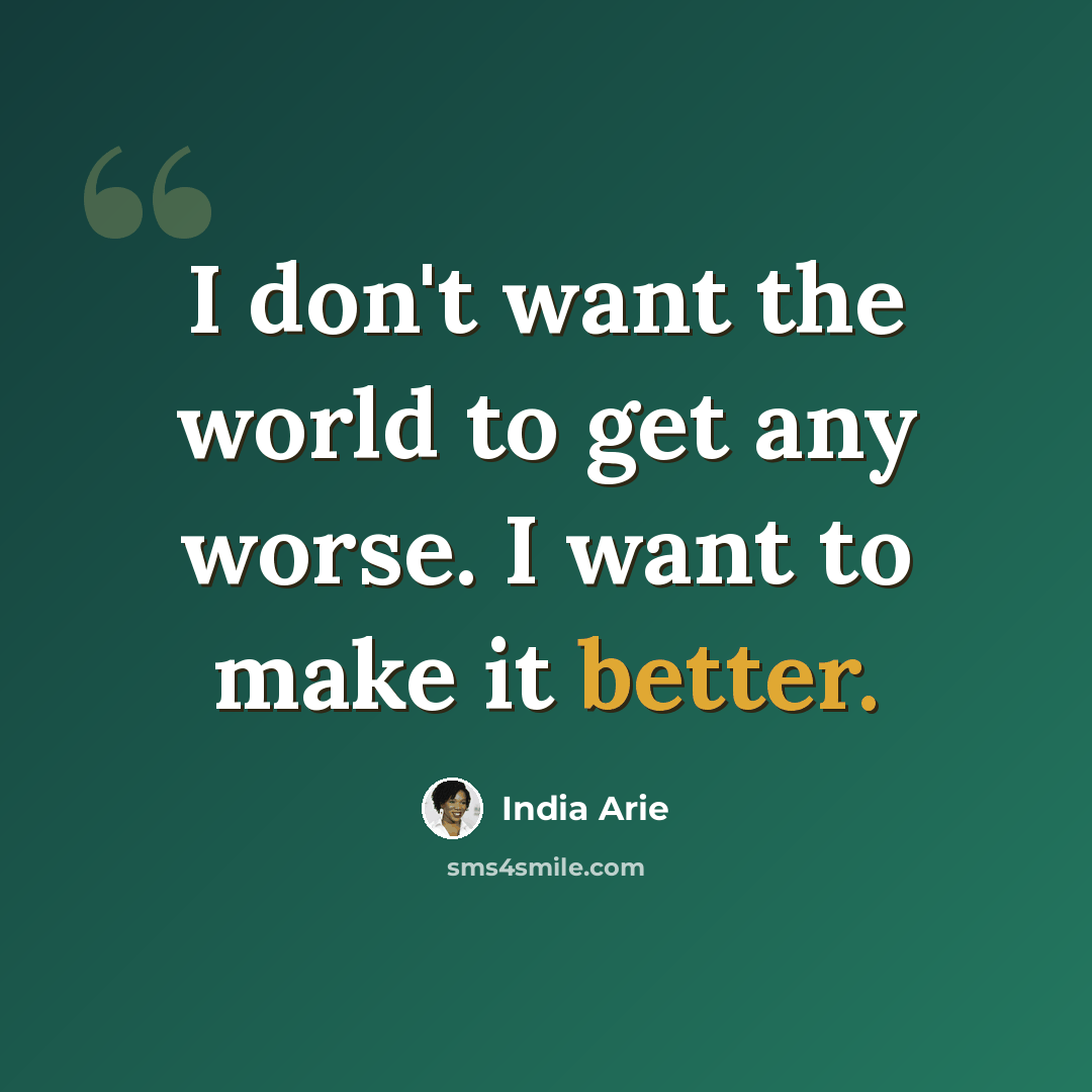 “I don't want the world to get any worse. I want to make it better.” quote by India Arie