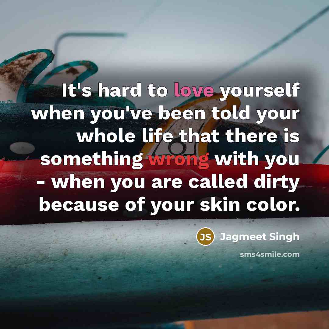 “It's hard to love yourself when you've been told your whole life that there is something wrong with you - when you are called dirty because of your skin color.” quote by Jagmeet Singh