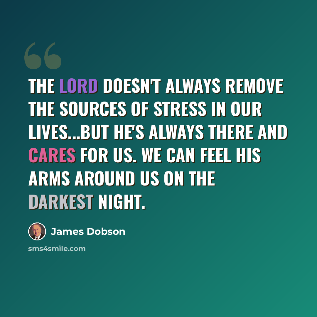 “The Lord doesn't always remove the sources of stress in our lives...but He's always there and cares for us. We can feel His arms around us on the darkest night.” quote by James Dobson