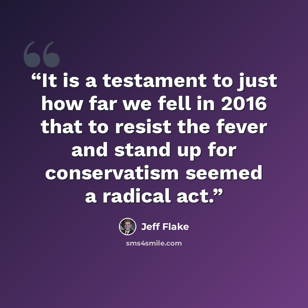 “It is a testament to just how far we fell in 2016 that to resist the fever and stand up for conservatism seemed a radical act.” quote by Jeff Flake
