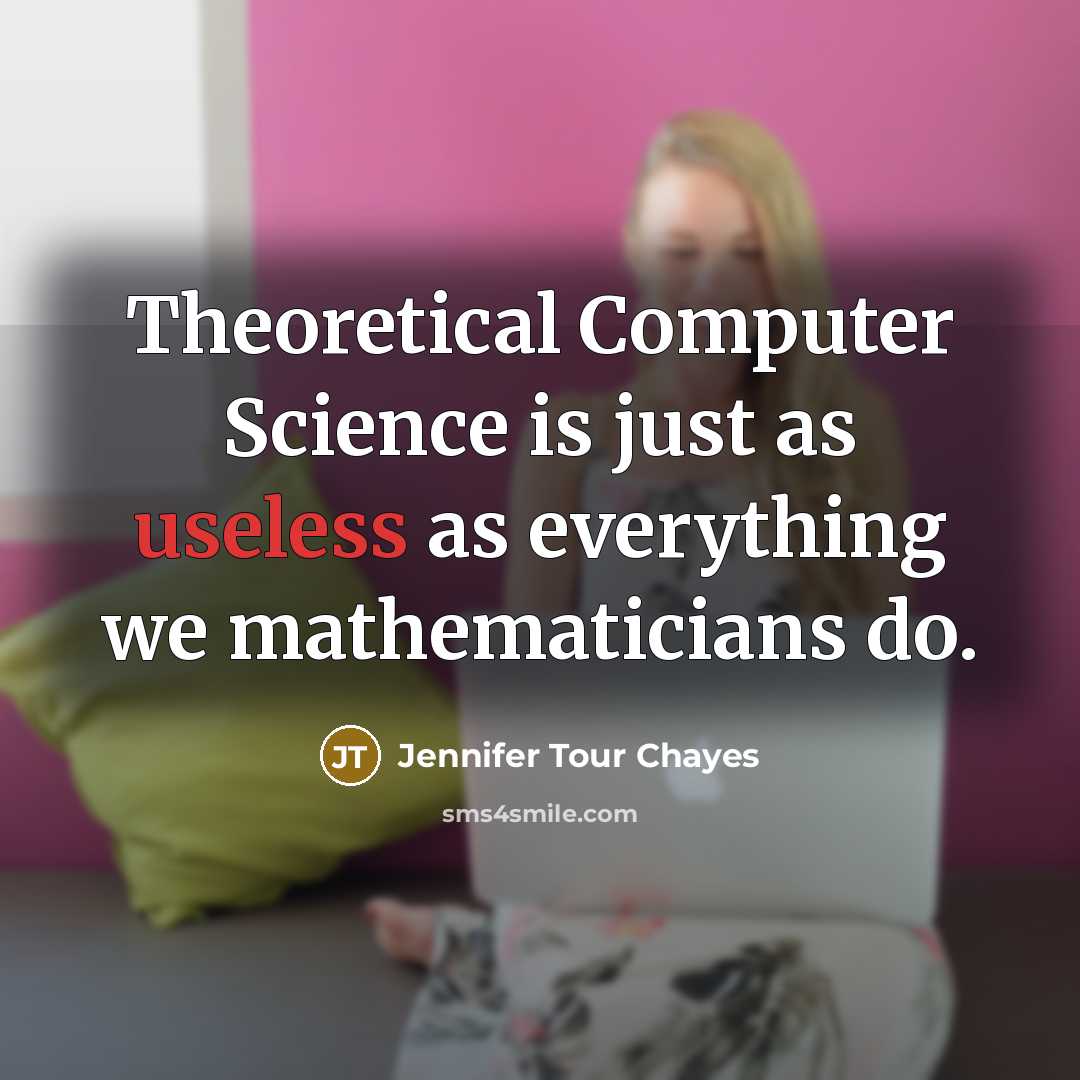 “Theoretical Computer Science is just as useless as everything we mathematicians do.” quote by Jennifer Tour Chayes