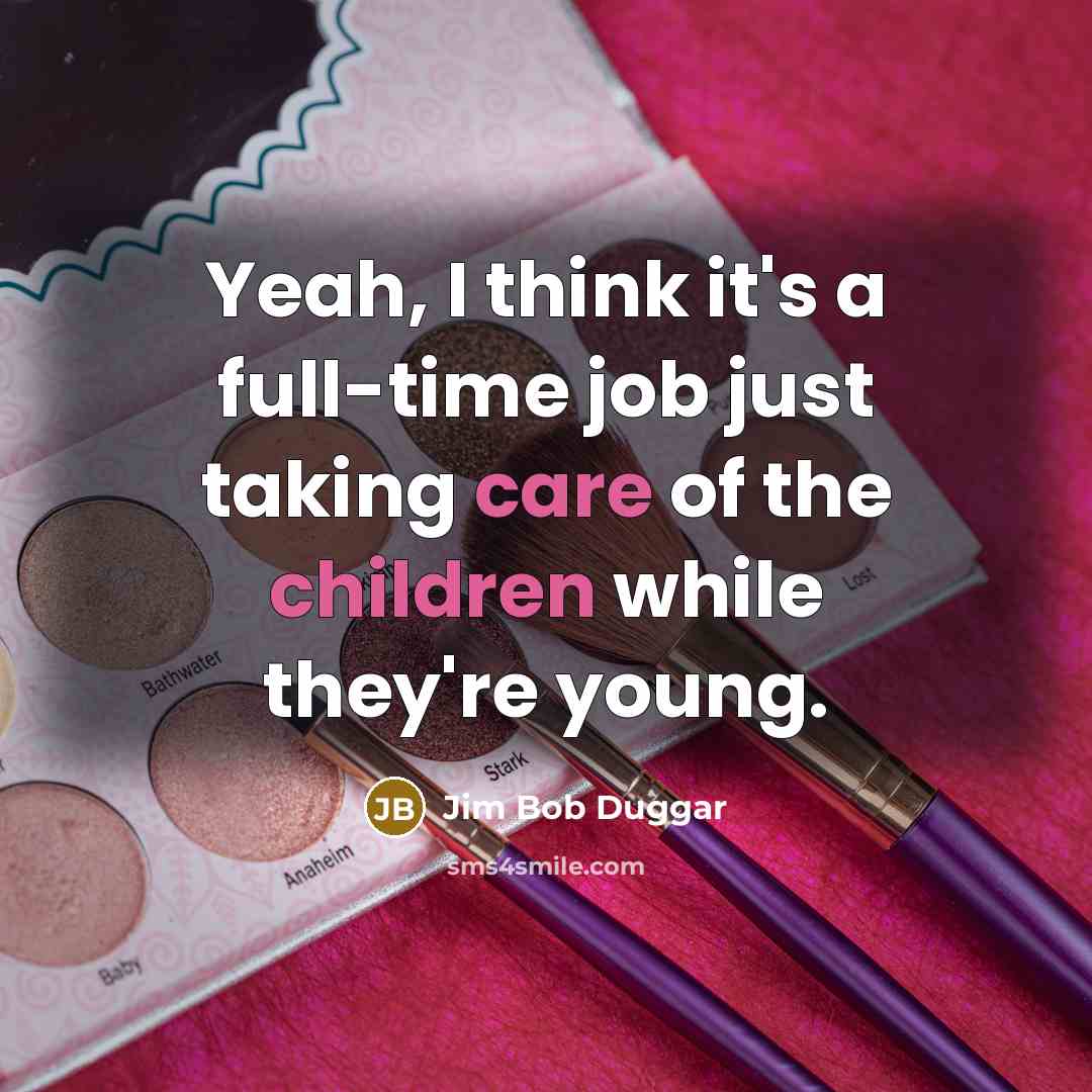 “Yeah, I think it's a full-time job just taking care of the children while they're young.” quote by Jim Bob Duggar