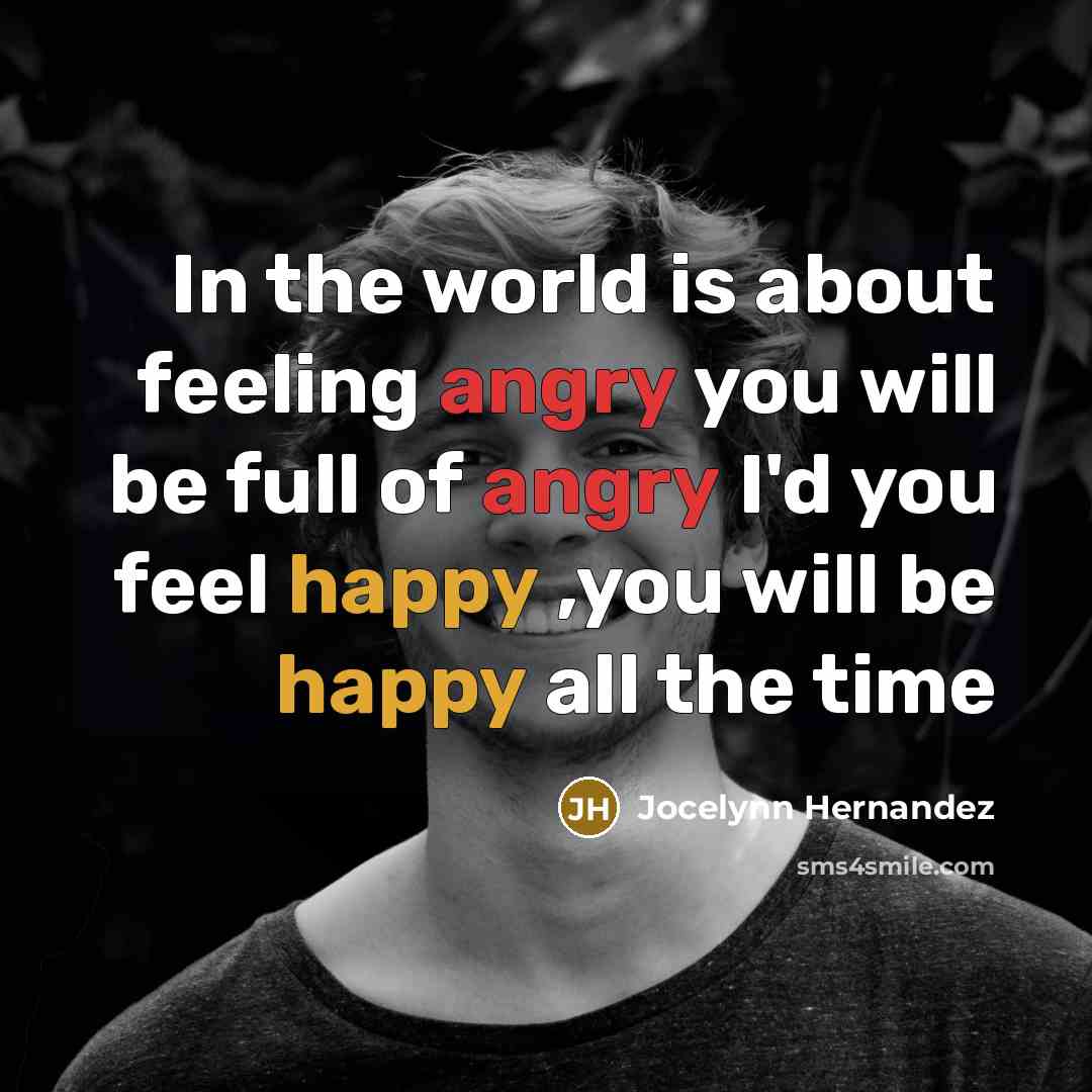 “In the world is about feeling angry you will be full of angry I'd you feel happy ,you will be happy all the time” quote by Jocelynn Hernandez
